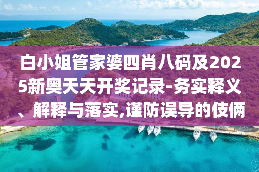 白小姐管家婆四肖八碼及2025新奧天天開獎(jiǎng)記錄-務(wù)實(shí)釋義、解釋與落實(shí),謹(jǐn)防誤導(dǎo)的伎倆