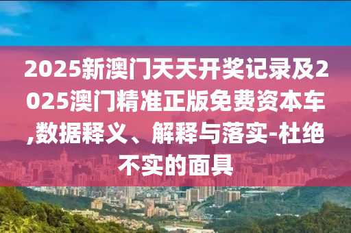 2025新澳門天天開獎(jiǎng)記錄及2025澳門精準(zhǔn)正版免費(fèi)資本車,數(shù)據(jù)釋義、解釋與落實(shí)-杜絕不實(shí)的面具
