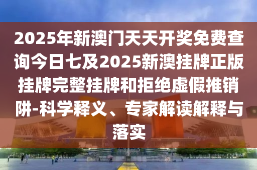 2025年新澳門天天開獎(jiǎng)免費(fèi)查詢今日七及2025新澳掛牌正版掛牌完整掛牌和拒絕虛假推銷阱-科學(xué)釋義、專家解讀解釋與落實(shí)
