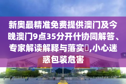 新奧最精準免費提供澳門及今晚澳門9點35分開什協(xié)同解答、專家解讀解釋與落實?,小心迷惑包裝危害