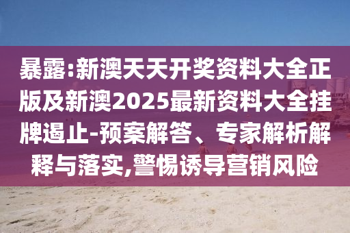 暴露:新澳天天開獎資料大全正版及新澳2025最新資料大全掛牌遏止-預案解答、專家解析解釋與落實,警惕誘導營銷風險