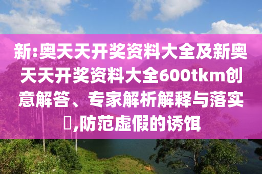 新:奧天天開獎(jiǎng)資料大全及新奧天天開獎(jiǎng)資料大全600tkm創(chuàng)意解答、專家解析解釋與落實(shí)?,防范虛假的誘餌