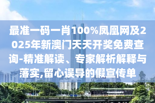 最準一碼一肖100%鳳凰網(wǎng)及2025年新澳門天天開獎免費查詢-精準解讀、專家解析解釋與落實,留心誤導的假宣傳單