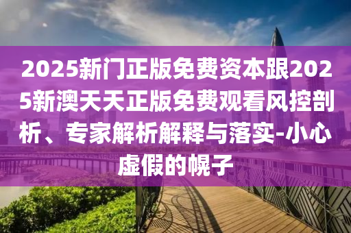 2025新門正版免費(fèi)資本跟2025新澳天天正版免費(fèi)觀看風(fēng)控剖析、專家解析解釋與落實(shí)-小心虛假的幌子