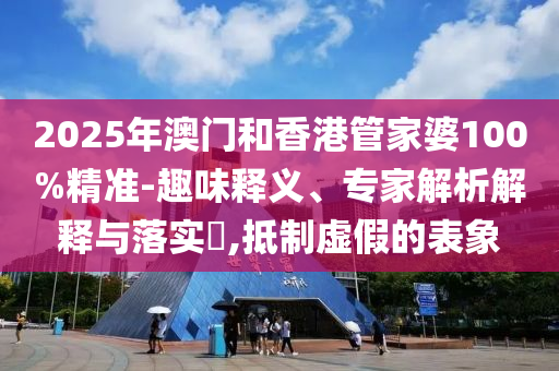 2025年澳門和香港管家婆100%精準-趣味釋義、專家解析解釋與落實?,抵制虛假的表象