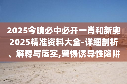 2025今晚必中必開一肖和新奧2025精準(zhǔn)資料大全-詳細(xì)剖析、解釋與落實,警惕誘導(dǎo)性陷阱