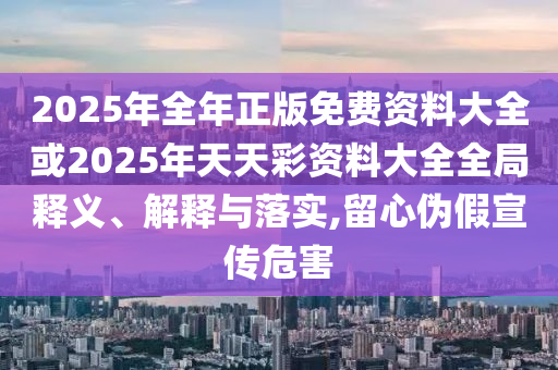 2025年全年正版免費資料大全或2025年天天彩資料大全全局釋義、解釋與落實,留心偽假宣傳危害