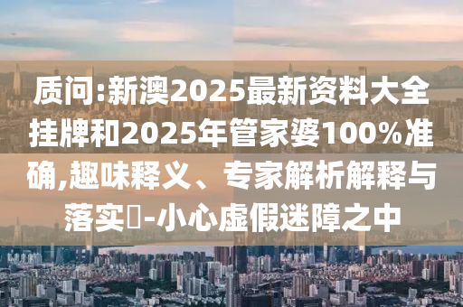 質(zhì)問(wèn):新澳2025最新資料大全掛牌和2025年管家婆100%準(zhǔn)確,趣味釋義、專家解析解釋與落實(shí)?-小心虛假迷障之中