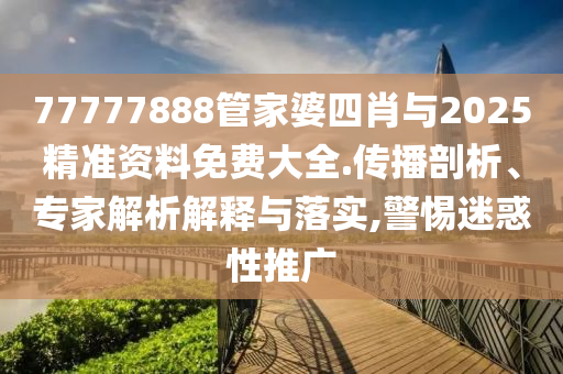 77777888管家婆四肖與2025精準資料免費大全.傳播剖析、專家解析解釋與落實,警惕迷惑性推廣