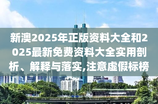 新澳2025年正版資料大全和2025最新免費(fèi)資料大全實(shí)用剖析、解釋與落實(shí),注意虛假標(biāo)榜