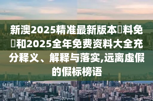 新澳2025精準(zhǔn)最新版本資料免費和2025全年免費資料大全充分釋義、解釋與落實,遠(yuǎn)離虛假的假標(biāo)榜語