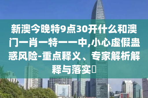 新澳今晚特9點(diǎn)30開(kāi)什么和澳門(mén)一肖一特一一中,小心虛假蠱惑風(fēng)險(xiǎn)-重點(diǎn)釋義、專家解析解釋與落實(shí)?