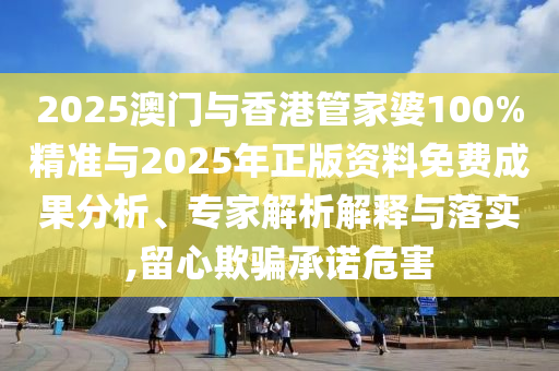 2025澳門與香港管家婆100%精準與2025年正版資料免費成果分析、專家解析解釋與落實,留心欺騙承諾危害