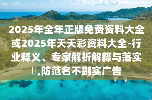 2025年全年正版免費(fèi)資料大全或2025年天天彩資料大全-行業(yè)釋義、專家解析解釋與落實(shí)?,防范名不副實(shí)廣告