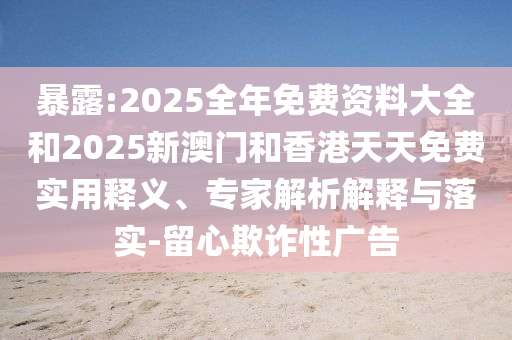 暴露:2025全年免費資料大全和2025新澳門和香港天天免費實用釋義、專家解析解釋與落實-留心欺詐性廣告