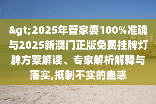 >2025年管家婆100%準確與2025新澳門正版免費掛牌燈牌方案解讀、專家解析解釋與落實,抵制不實的蠱惑