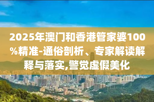 2025年澳門和香港管家婆100%精準-通俗剖析、專家解讀解釋與落實,警覺虛假美化