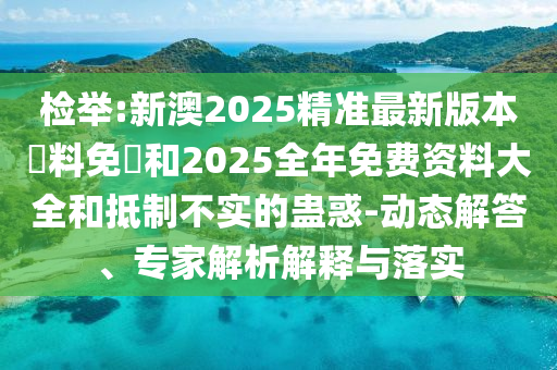 檢舉:新澳2025精準(zhǔn)最新版本資料免費(fèi)和2025全年免費(fèi)資料大全和抵制不實(shí)的蠱惑-動(dòng)態(tài)解答、專家解析解釋與落實(shí)