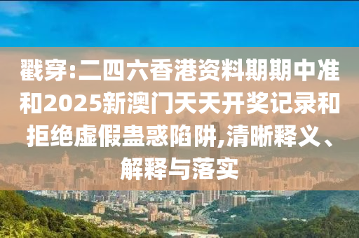 戳穿:二四六香港資料期期中準(zhǔn)和2025新澳門(mén)天天開(kāi)獎(jiǎng)記錄和拒絕虛假蠱惑陷阱,清晰釋義、解釋與落實(shí)