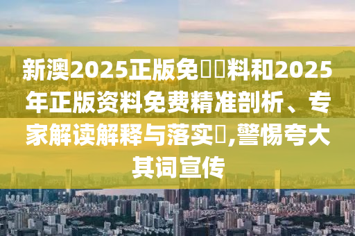 新澳2025正版免費(fèi)資料和2025年正版資料免費(fèi)精準(zhǔn)剖析、專家解讀解釋與落實(shí)?,警惕夸大其詞宣傳