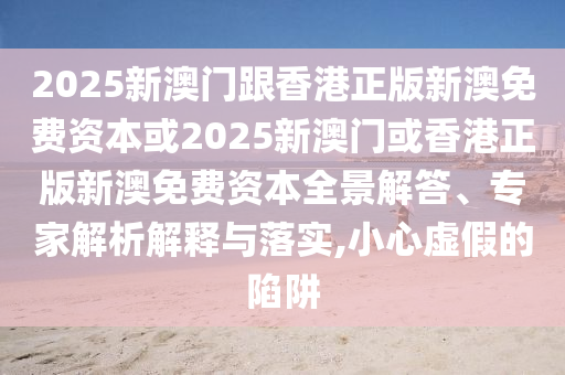 2025新澳門跟香港正版新澳免費(fèi)資本或2025新澳門或香港正版新澳免費(fèi)資本全景解答、專家解析解釋與落實(shí),小心虛假的陷阱