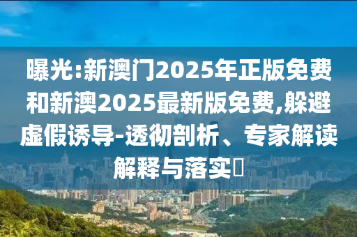 曝光:新澳門2025年正版免費(fèi)和新澳2025最新版免費(fèi),躲避虛假誘導(dǎo)-透徹剖析、專家解讀解釋與落實(shí)?