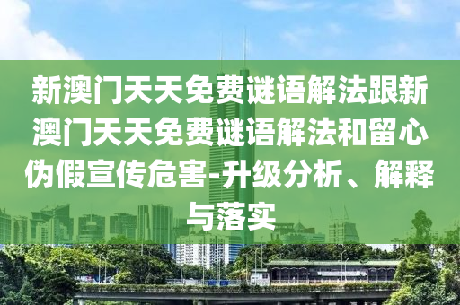 新澳門天天免費謎語解法跟新澳門天天免費謎語解法和留心偽假宣傳危害-升級分析、解釋與落實