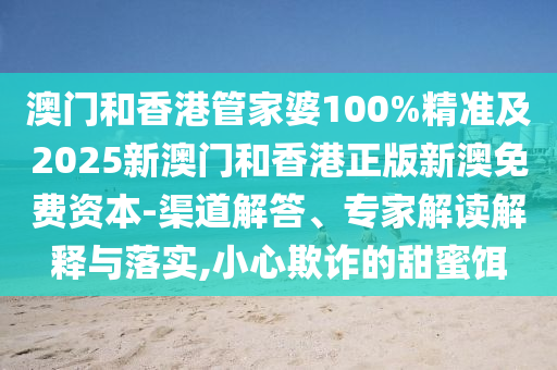 澳門和香港管家婆100%精準(zhǔn)及2025新澳門和香港正版新澳免費資本-渠道解答、專家解讀解釋與落實,小心欺詐的甜蜜餌