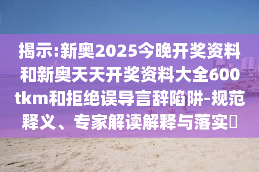 揭示:新奧2025今晚開獎(jiǎng)資料和新奧天天開獎(jiǎng)資料大全600tkm和拒絕誤導(dǎo)言辭陷阱-規(guī)范釋義、專家解讀解釋與落實(shí)?