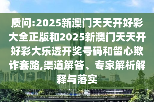 質(zhì)問:2025新澳門天天開好彩大全正版和2025新澳門天天開好彩大樂透開獎號碼和留心欺詐套路,渠道解答、專家解析解釋與落實