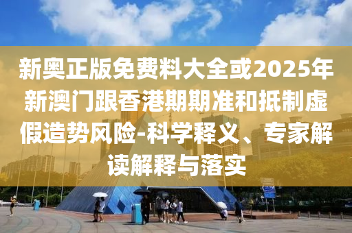 新奧正版免費(fèi)料大全或2025年新澳門跟香港期期準(zhǔn)和抵制虛假造勢(shì)風(fēng)險(xiǎn)-科學(xué)釋義、專家解讀解釋與落實(shí)