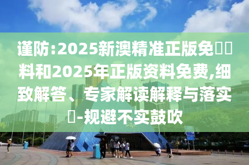 謹防:2025新澳精準正版免費資料和2025年正版資料免費,細致解答、專家解讀解釋與落實?-規(guī)避不實鼓吹