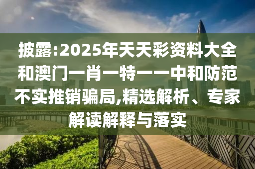 披露:2025年天天彩資料大全和澳門一肖一特一一中和防范不實(shí)推銷騙局,精選解析、專家解讀解釋與落實(shí)