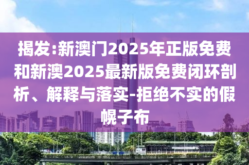 揭發(fā):新澳門2025年正版免費(fèi)和新澳2025最新版免費(fèi)閉環(huán)剖析、解釋與落實(shí)-拒絕不實(shí)的假幌子布