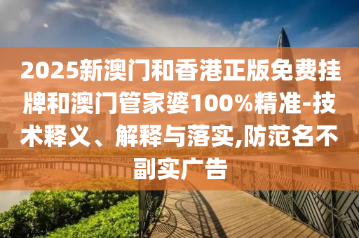 2025新澳門(mén)和香港正版免費(fèi)掛牌和澳門(mén)管家婆100%精準(zhǔn)-技術(shù)釋義、解釋與落實(shí),防范名不副實(shí)廣告