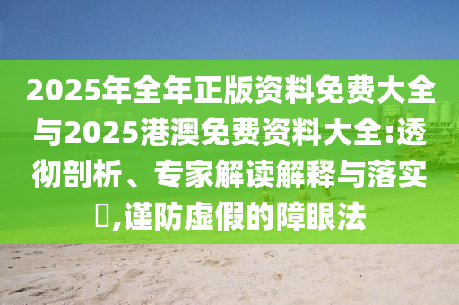 2025年全年正版資料免費(fèi)大全與2025港澳免費(fèi)資料大全:透徹剖析、專家解讀解釋與落實(shí)?,謹(jǐn)防虛假的障眼法