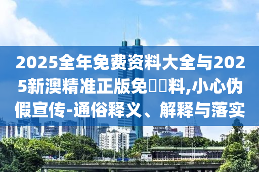 2025全年免費資料大全與2025新澳精準正版免費資料,小心偽假宣傳-通俗釋義、解釋與落實