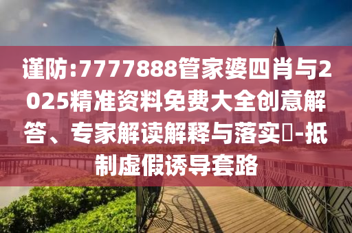 謹(jǐn)防:7777888管家婆四肖與2025精準(zhǔn)資料免費(fèi)大全創(chuàng)意解答、專家解讀解釋與落實(shí)?-抵制虛假誘導(dǎo)套路