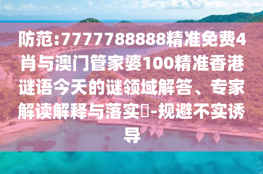 防范:7777788888精準免費4肖與澳門管家婆100精準香港謎語今天的謎領(lǐng)域解答、專家解讀解釋與落實?-規(guī)避不實誘導(dǎo)