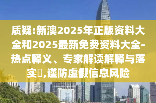 質(zhì)疑:新澳2025年正版資料大全和2025最新免費資料大全-熱點釋義、專家解讀解釋與落實?,謹防虛假信息風(fēng)險