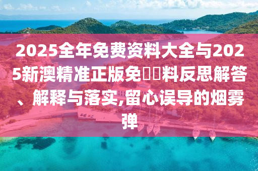 2025全年免費(fèi)資料大全與2025新澳精準(zhǔn)正版免費(fèi)資料反思解答、解釋與落實(shí),留心誤導(dǎo)的煙霧彈