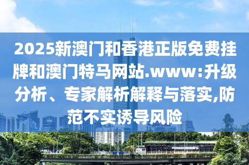 2025新澳門和香港正版免費掛牌和澳門特馬網站.www:升級分析、專家解析解釋與落實,防范不實誘導風險