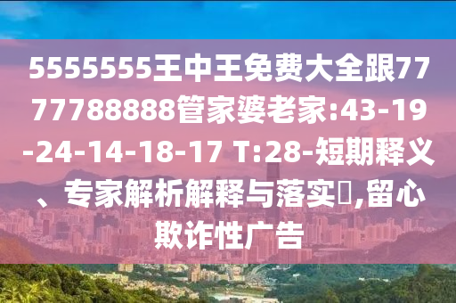 5555555王中王免費(fèi)大全跟7777788888管家婆老家:43-19-24-14-18-17 T:28-短期釋義、專家解析解釋與落實(shí)?,留心欺詐性廣告