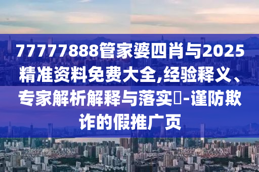 77777888管家婆四肖與2025精準(zhǔn)資料免費(fèi)大全,經(jīng)驗(yàn)釋義、專家解析解釋與落實(shí)?-謹(jǐn)防欺詐的假推廣頁