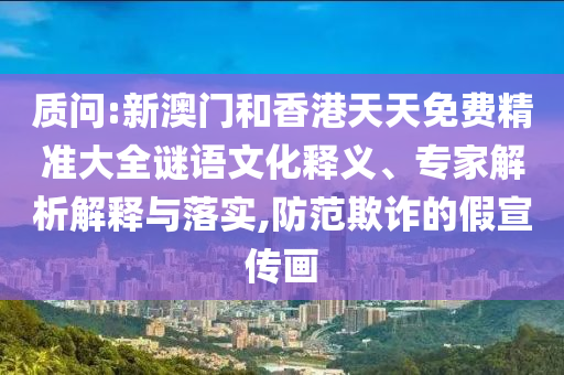 質(zhì)問(wèn):新澳門和香港天天免費(fèi)精準(zhǔn)大全謎語(yǔ)文化釋義、專家解析解釋與落實(shí),防范欺詐的假宣傳畫