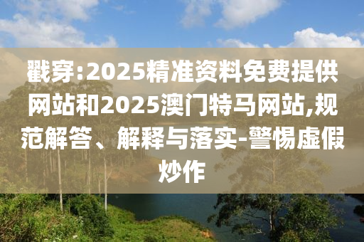 戳穿:2025精準資料免費提供網(wǎng)站和2025澳門特馬網(wǎng)站,規(guī)范解答、解釋與落實-警惕虛假炒作