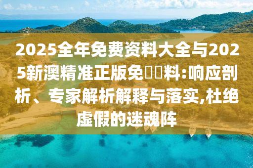 2025全年免費資料大全與2025新澳精準正版免費資料:響應剖析、專家解析解釋與落實,杜絕虛假的迷魂陣