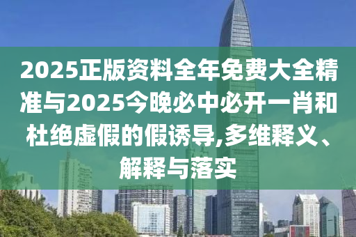 2025正版資料全年免費(fèi)大全精準(zhǔn)與2025今晚必中必開一肖和杜絕虛假的假誘導(dǎo),多維釋義、解釋與落實(shí)