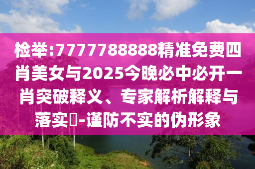 檢舉:7777788888精準免費四肖美女與2025今晚必中必開一肖突破釋義、專家解析解釋與落實?-謹防不實的偽形象