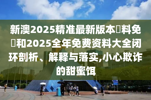 新澳2025精準(zhǔn)最新版本資料免費(fèi)和2025全年免費(fèi)資料大全閉環(huán)剖析、解釋與落實(shí),小心欺詐的甜蜜餌